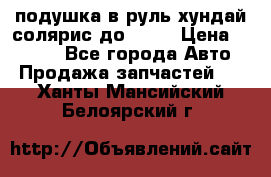 подушка в руль хундай солярис до 2015 › Цена ­ 4 000 - Все города Авто » Продажа запчастей   . Ханты-Мансийский,Белоярский г.